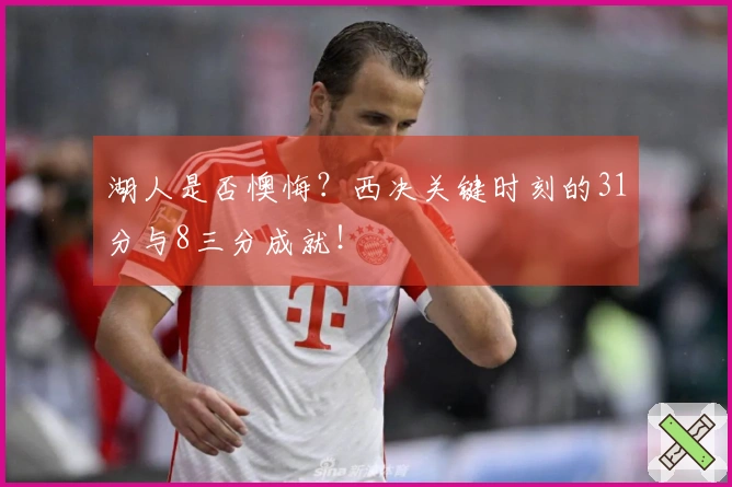 湖人是否懊悔?西决关键时刻的31分与8三分成就!